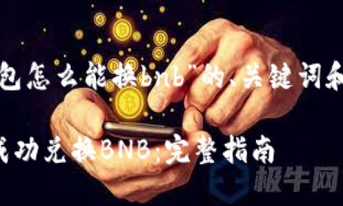 以下是关于“tp钱包怎么能换bnb”的、关键词和详细内容的框架：

如何在TP钱包中成功兑换BNB：完整指南