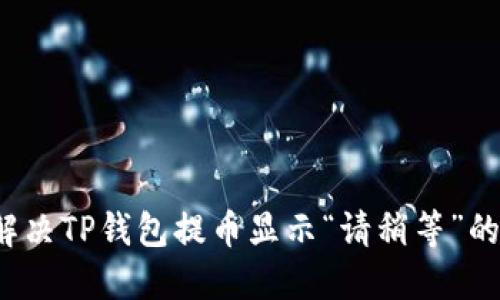 如何解决TP钱包提币显示“请稍等”的问题？